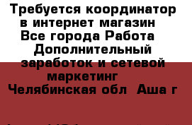 Требуется координатор в интернет-магазин - Все города Работа » Дополнительный заработок и сетевой маркетинг   . Челябинская обл.,Аша г.